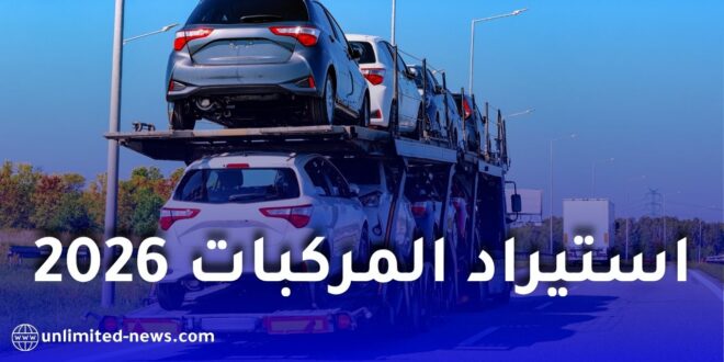 خطوة حاسمة في استيراد المركبات بالجزائر 2026!.. التفاصيل التي لم تُعلن بعد