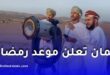 سلطنة عمان تعلن موعد غرة شهر رمضان 1447 قبل أسبوع من بداية الاستطلاع