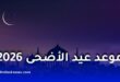 موعد عيد الأضحى 2026 ووقفة عرفات في الدول العربية