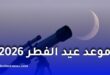 موعد عيد الفطر 2026 في الدول العربية.. هذا هو التاريخ المتوقع فلكيًا