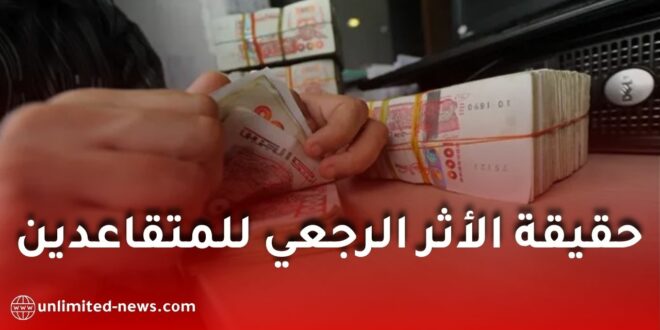 الأثر الرجعي للمتقاعدين في الجزائر.. ما حقيقة الزيادة الاستثنائية وموعد صب الفروقات؟